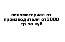 пиломатериал от производителя от3000 тр за куб 